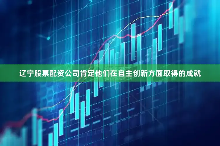 辽宁股票配资公司肯定他们在自主创新方面取得的成就