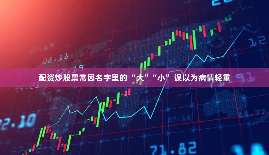 配资炒股票常因名字里的 “大”“小” 误以为病情轻重