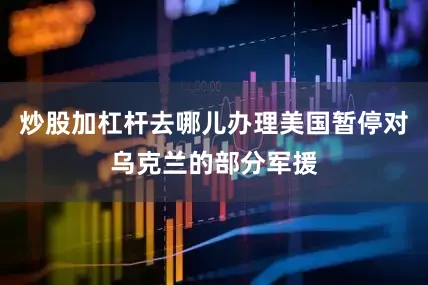 炒股加杠杆去哪儿办理美国暂停对乌克兰的部分军援