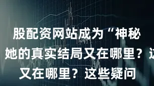 股配资网站成为“神秘传说”？她的真实结局又在哪里？这些疑问