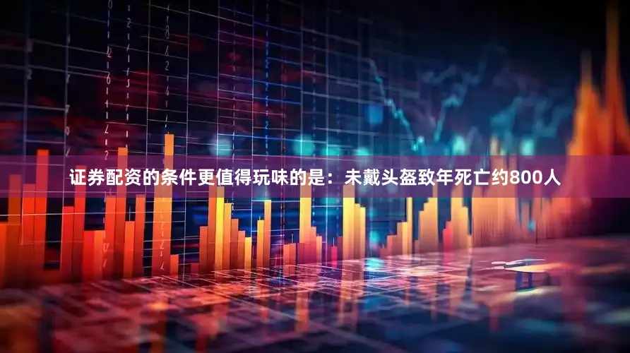 证券配资的条件更值得玩味的是：未戴头盔致年死亡约800人