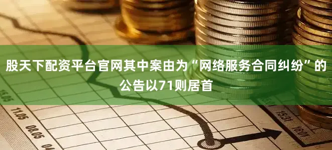 股天下配资平台官网其中案由为“网络服务合同纠纷”的公告以71则居首