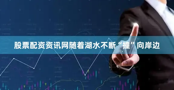 股票配资资讯网随着湖水不断“撞”向岸边