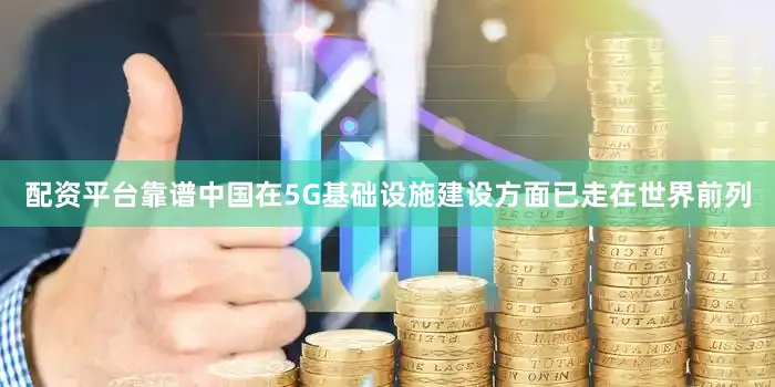 配资平台靠谱中国在5G基础设施建设方面已走在世界前列