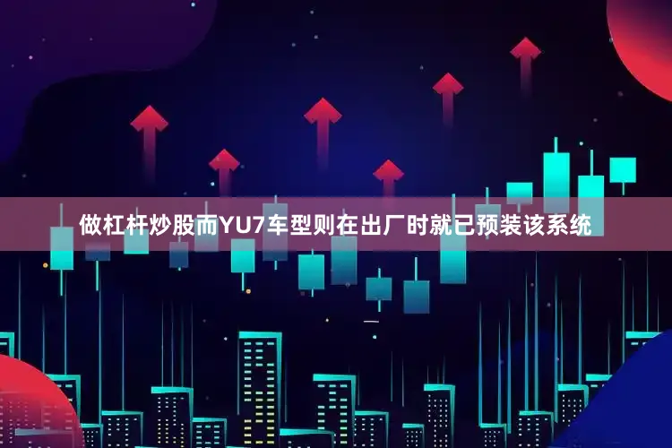 做杠杆炒股而YU7车型则在出厂时就已预装该系统
