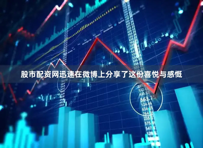 股市配资网迅速在微博上分享了这份喜悦与感慨