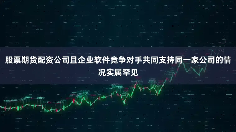 股票期货配资公司且企业软件竞争对手共同支持同一家公司的情况实属罕见