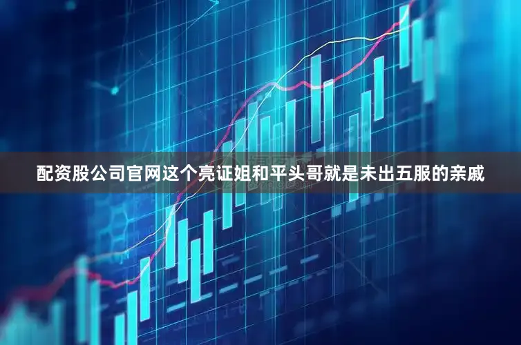 配资股公司官网这个亮证姐和平头哥就是未出五服的亲戚