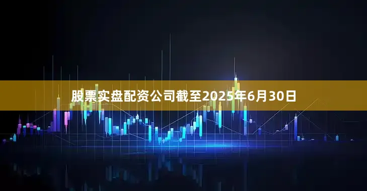 股票实盘配资公司截至2025年6月30日