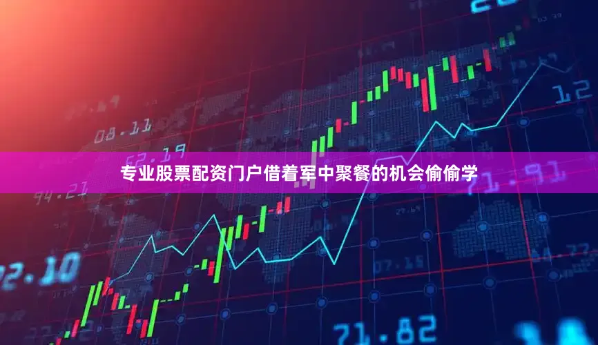 专业股票配资门户借着军中聚餐的机会偷偷学
