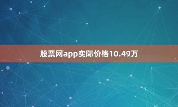 股票网app实际价格10.49万