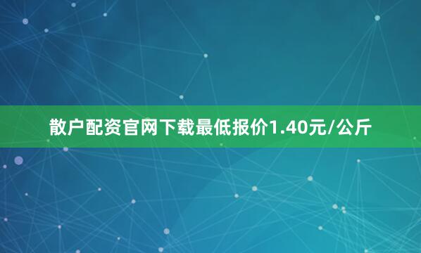 散户配资官网下载最低报价1.40元/公斤
