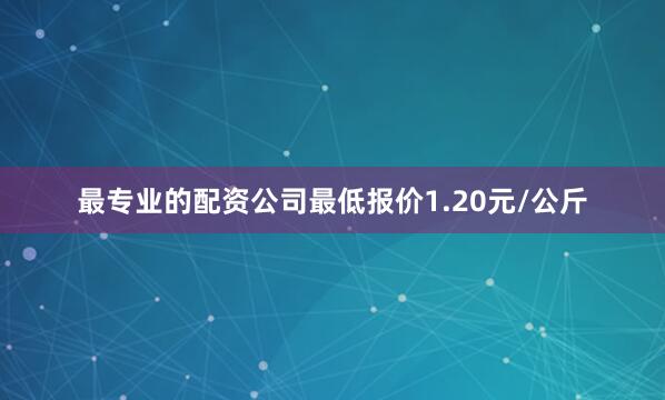 最专业的配资公司最低报价1.20元/公斤