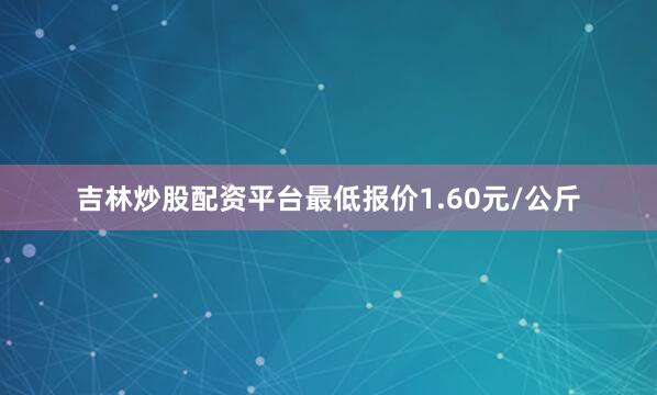 吉林炒股配资平台最低报价1.60元/公斤