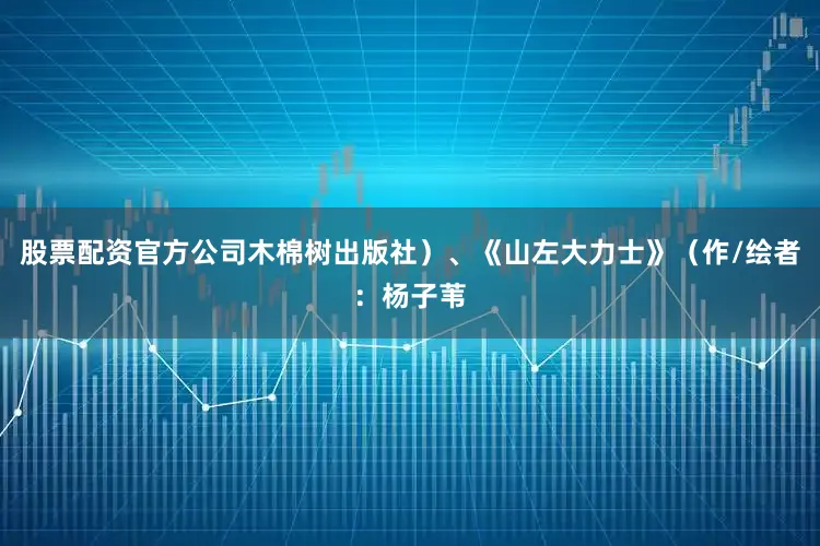 股票配资官方公司木棉树出版社）、《山左大力士》（作/绘者：杨子苇