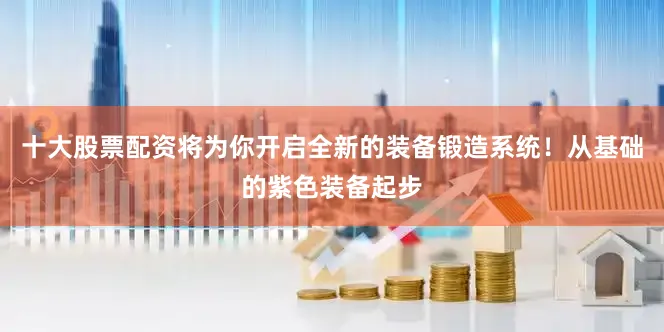 十大股票配资将为你开启全新的装备锻造系统！从基础的紫色装备起步